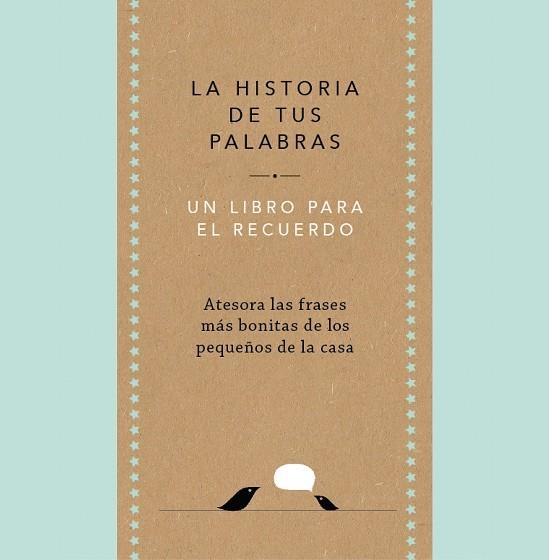 LA HISTORIA DE TUS PALABRAS. UN LIBRO PARA EL RECUERDO. ATESORA LAS FRASES MAS BONITAS DE LOS PEQUEÑOS DE LA CASA | 9788401027444 | VAN VLIET, ELMA