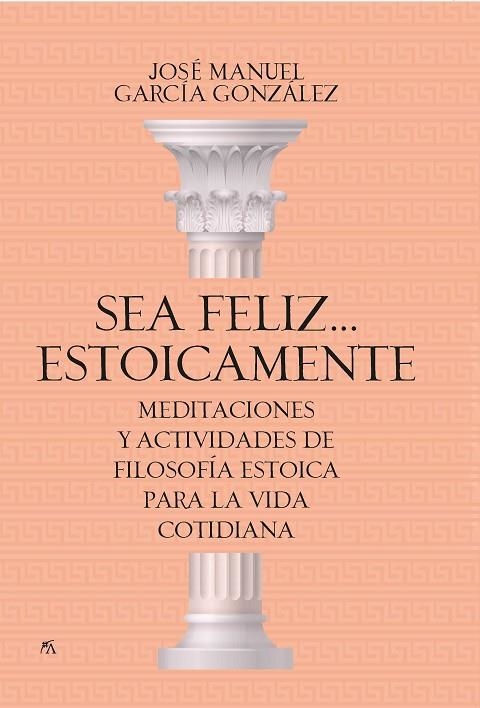 SEA FELIZ... ESTOICAMENTE. MEDITACIONES Y ACTIVIDADES DE FILOSOFÍA ESTOICA PARA LA VIDA COTIDIANA | 9788417057923 | JOSÉ MANUEL GARCÍA GONZÁLEZ