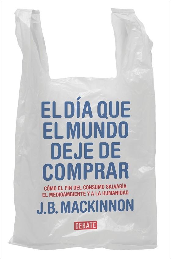 EL DÍA QUE EL MUNDO DEJE DE COMPRAR. CÓMO EL FIN DEL CONSUMO SALVARÍA EL MEDIOAMBIENTE Y A LA HUMANIDAD | 9788417636920 | MACKINNON, J.B.