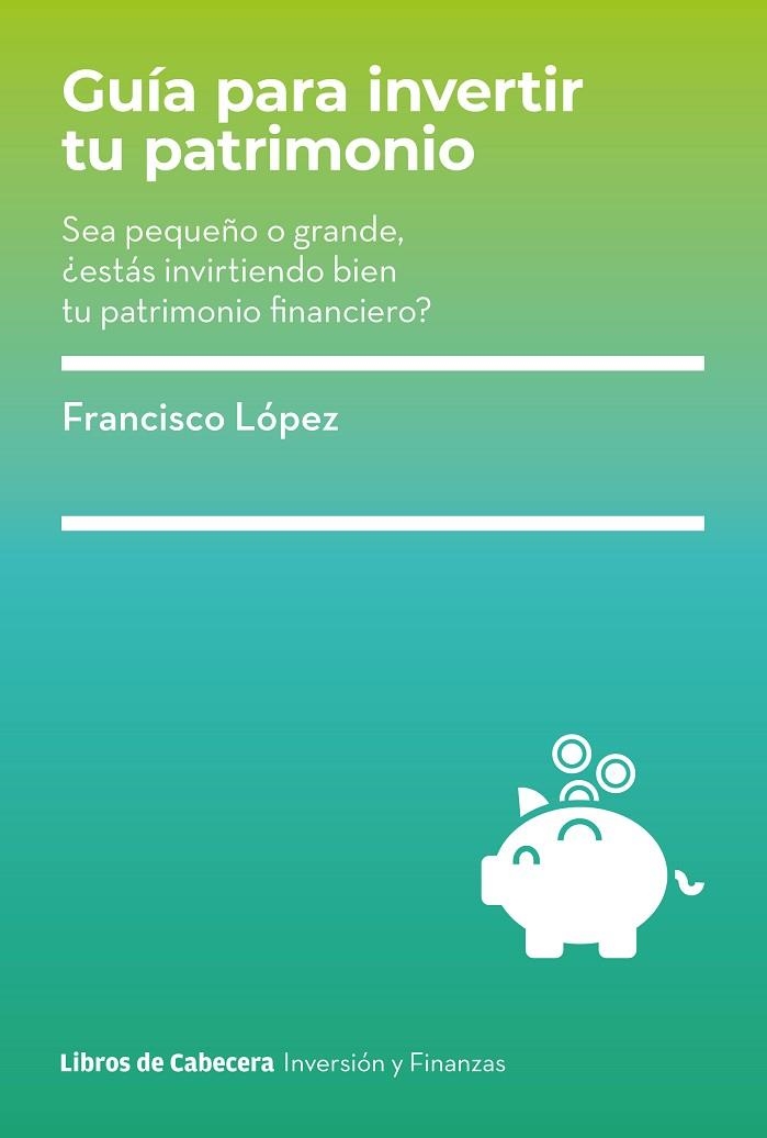 GUÍA PARA INVERTIR TU PATRIMONIO. SEA PEQUEÑO O GRANDE, ¿ESTÁS INVIRTIENDO BIEN TU PATRIMONIO FINANCIERO? | 9788412355482 | LÓPEZ, FRANCISCO