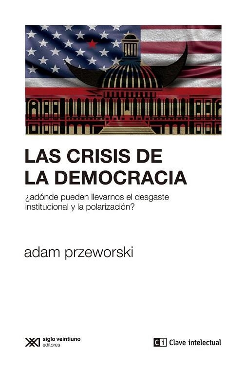 LAS CRISIS DE LA DEMOCRACIA. ¿ADÓNDE PUEDEN LLEVARNOS EL DESGASTE INSTITUCIONAL Y LA POLA | 9788412533675 | PRZEWORSKI, ADAM