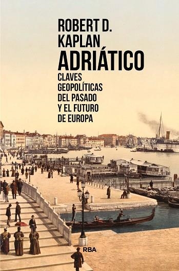 ADRIÁTICO. CLAVES GEOPOLÍTICAS DEL PASADO Y EL FUTURO DE EUROPA | 9788491873310 | KAPLAN, ROBERT D.