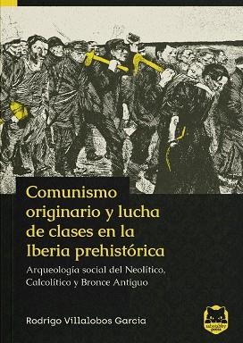 COMUNISMO ORIGINARIO Y LUCHA DE CLASES EN LA IBERIA PREHISTÓRICA. ARQUEOLOGÍA SOCIAL DEL NEOLÍTICO, CALCOLÍTICO Y BRONCE ANTIGUO | 9788412507409 | VILLALOBOS GARCÍA, RODRIGO