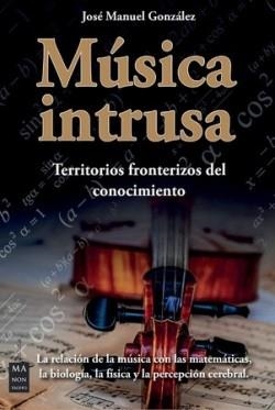 MUSICA INTRUSA. TERRITORIOS FRONTERIZOS DEL CONOCIMIENTO. LA RELACION DE LA MUSICA CON LAS MATEMATICAS, LA BIOLOGIA, LA FISICA Y LA PERCEPCION CEREBRA | 9788418703492 | JOSE MANUEL GONZALEZ