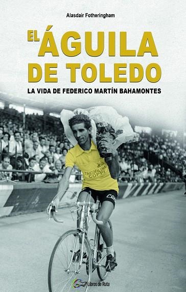 EL ÁGUILA DE TOLEDO. LA VIDA DE FEDERICO MARTÍN BAHAMONTES | 9788412558500 | FOTHERINGHAM, ALASDAIR