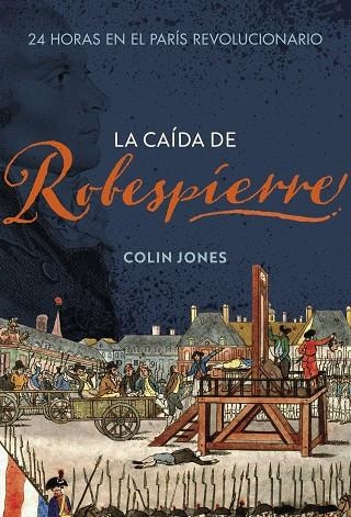 LA CAÍDA DE ROBESPIERRE. 24 HORAS EN EL PARÍS REVOLUCIONARIO | 9788491995265 | JONES, COLIN