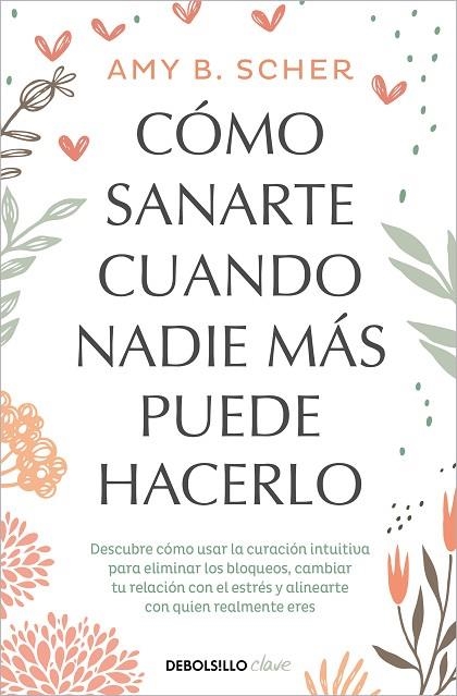 CÓMO SANARTE CUANDO NADIE MÁS PUEDE HACERLO. DESCUBRE CÓMO USAR LA CURACIÓN INTUITIVA PARA ELIMINAR LOS BLOQUEOS, CAMBIAR TU RELACION CON EL ESTRES Y  | 9788466372824 | SCHER, AMY B