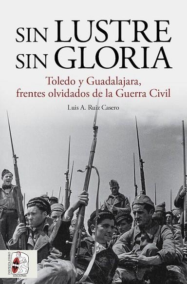 SIN LUSTRE, SIN GLORIA. TOLEDO Y GUADALAJARA, FRENTES OLVIDADOS DE LA GUERRA CIVIL ESPAÑOLA | 9788412658880 | RUIZ CASERO, LUIS A.