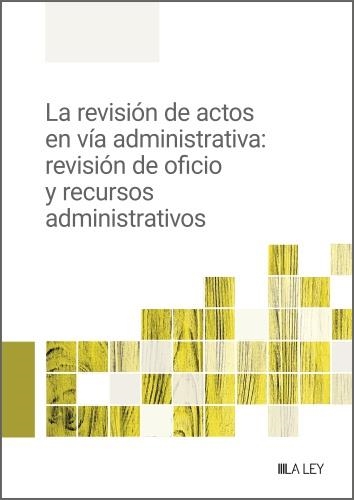 LA REVISIÓN DE ACTOS EN VÍA ADMINISTRATIVA: REVISIÓN DE OFICIO Y RECURSOS ADMINISTRATIVOS | 9788419446701