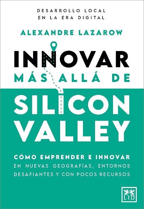 INNOVAR MÁS ALLÁ DE SILICON VALLEY. CÓMO EMPRENDER E INNOVAR EN NUEVAS GEOGRAFÍAS, ENTORNOS DESAFIANTES Y CON POCOS RECURSOS | 9788410520899 | ALEXANDRE LAZAROW