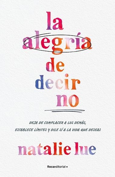 LA ALEGRÍA DE DECIR NO. DEJA DE COMPLACER A LOS DEMÁS, ESTABLECE LÍMITES Y DILE SÍ A LA VIDA QUE DESEAS | 9788410096042 | LUE, NATALIE