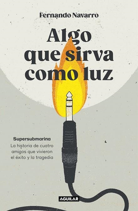 ALGO QUE SIRVA COMO LUZ. SUPERSUBMARINA: LA HISTORIA DE CUATRO AMIGOS QUE VIVIERON EL ÉXITO Y LA TRAGEDIA | 9788403524040 | NAVARRO, FERNANDO