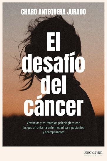 EL DESAFÍO DEL CÁNCER. VIVENCIAS Y ESTRATEGIAS PSICOLÓGICAS CON LAS QUE AFRONTAR LA ENFERMEDAD PARA PACIENTES Y ACOMPAÑANTES | 9788413612188 | ANTEQUERA JURADO, CHARO