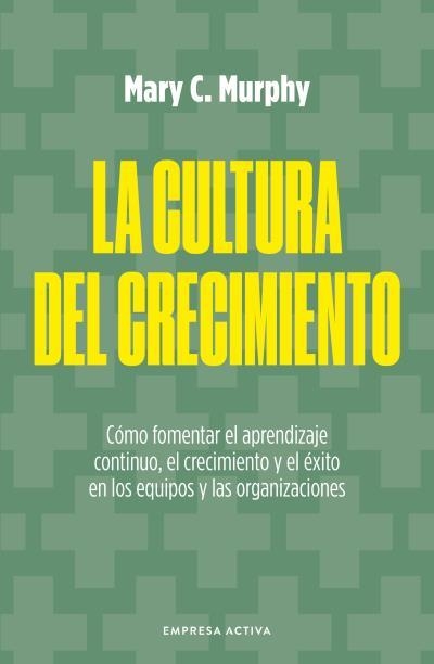 LA CULTURA DEL CRECIMIENTO. CÓMO FOMENTAR EL APRENDIZAJE CONTINUO, EL CRECIMIENTO Y EL EXITO EN LOS EQUIPOS Y LAS ORGANIZACIONES | 9788418308048 | MURPHY, MARY C.