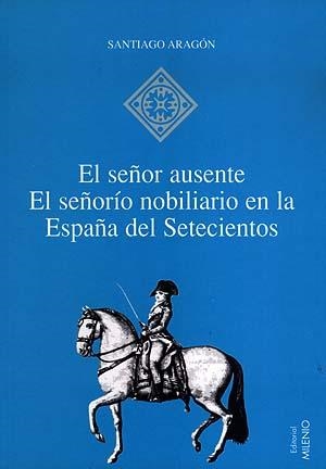 SEÑOR AUSENTE,EL SEÑORIO NOBILIARIO EN LA ESPAÑA DEL SETECI | 9788489790896 | ARAGON,SANTIAGO