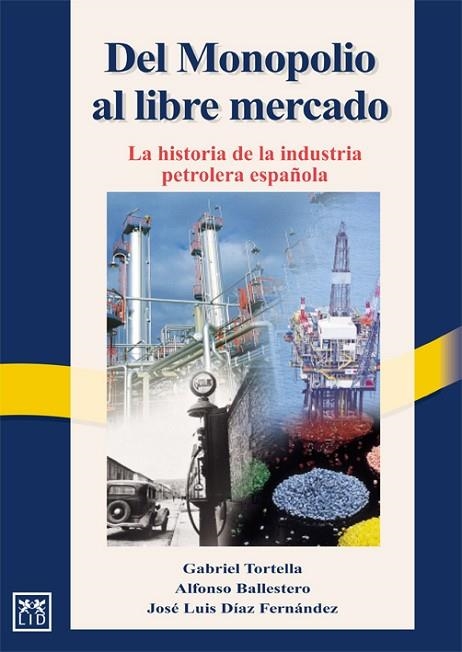 DEL MONOPOLIO AL LIBRE MERCADO. LA HISTORIA DE LA INDUSTRIA PETROLERA ESPAÑOLA | 9788488717320 | TORTELLA,GABRIEL BALLESTERO,ALFONSO DIAZ FERNANDEZ,JOSE LUIS